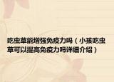 吃蟲草能增強(qiáng)免疫力嗎（小孩吃蟲草可以提高免疫力嗎詳細(xì)介紹）