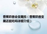 香蕉奶昔會變黑嗎（香蕉奶昔變黑還能吃嗎詳細(xì)介紹）