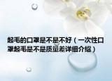 起毛的口罩是不是不好（一次性口罩起毛是不是質量差詳細介紹）