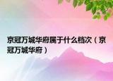 京冠萬城華府屬于什么檔次（京冠萬城華府）