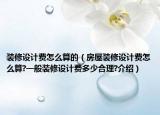 裝修設(shè)計(jì)費(fèi)怎么算的（房屋裝修設(shè)計(jì)費(fèi)怎么算?一般裝修設(shè)計(jì)費(fèi)多少合理?介紹）