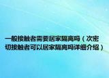 一般接觸者需要居家隔離嗎（次密切接觸者可以居家隔離嗎詳細(xì)介紹）