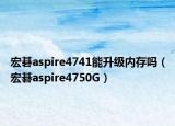 宏碁aspire4741能升級(jí)內(nèi)存嗎（宏碁aspire4750G）