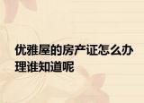 優(yōu)雅屋的房產(chǎn)證怎么辦理誰知道呢