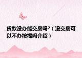 貸款沒辦能交房嗎?（沒交房可以不辦按揭嗎介紹）