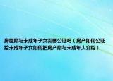 房屋贈(zèng)與未成年子女需要公證嗎（房產(chǎn)如何公證給未成年子女如何把房產(chǎn)贈(zèng)與未成年人介紹）
