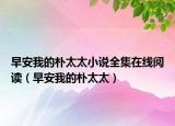早安我的樸太太小說全集在線閱讀（早安我的樸太太）