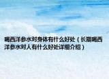 喝西洋參水對身體有什么好處（長期喝西洋參水對人有什么好處詳細介紹）