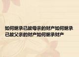 如何繼承已故母親的財產(chǎn)如何繼承已故父親的財產(chǎn)如何繼承財產(chǎn)