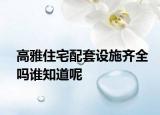 高雅住宅配套設(shè)施齊全嗎誰知道呢