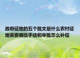 政府征地的五個(gè)批文是什么農(nóng)村征地需要哪些手續(xù)和審批怎么補(bǔ)償