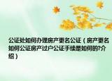 公證處如何辦理房產(chǎn)更名公證（房產(chǎn)更名如何公證房產(chǎn)過戶公證手續(xù)是如何的?介紹）