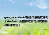 google android是操作系統(tǒng)軟件嗎（Android 美國谷歌公司開發(fā)的移動操作系統(tǒng)）