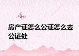 房產(chǎn)證怎么公證怎么去公證處