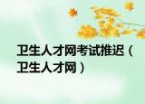 衛(wèi)生人才網(wǎng)考試推遲（衛(wèi)生人才網(wǎng)）