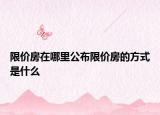 限價(jià)房在哪里公布限價(jià)房的方式是什么