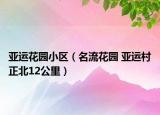 亞運花園小區(qū)（名流花園 亞運村正北12公里）