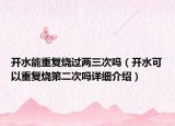 開水能重復(fù)燒過兩三次嗎（開水可以重復(fù)燒第二次嗎詳細(xì)介紹）