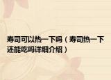 壽司可以熱一下嗎（壽司熱一下還能吃嗎詳細介紹）