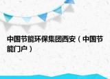 中國節(jié)能環(huán)保集團(tuán)西安（中國節(jié)能門戶）