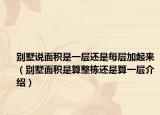 別墅說面積是一層還是每層加起來（別墅面積是算整棟還是算一層介紹）