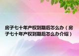 房子七十年產(chǎn)權到期后怎么辦（房子七十年產(chǎn)權到期后怎么辦介紹）