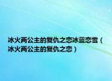 冰火兩公主的復仇之戀冰藍戀雪（冰火兩公主的復仇之戀）