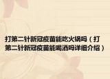 打第二針新冠疫苗能吃火鍋嗎（打第二針新冠疫苗能喝酒嗎詳細(xì)介紹）