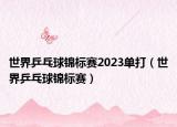 世界乒乓球錦標賽2023單打（世界乒乓球錦標賽）