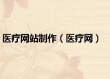 醫(yī)療網(wǎng)站制作（醫(yī)療網(wǎng)）