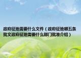 政府征地需要什么文件（政府征地哪五條批文政府征地需要什么部門批準(zhǔn)介紹）