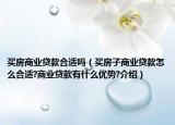 買房商業(yè)貸款合適嗎（買房子商業(yè)貸款怎么合適?商業(yè)貸款有什么優(yōu)勢?介紹）