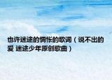 也許迷途的惆悵的歌詞（說不出的愛 迷途少年原創(chuàng)歌曲）