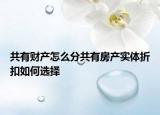 共有財(cái)產(chǎn)怎么分共有房產(chǎn)實(shí)體折扣如何選擇