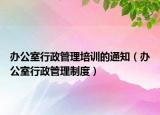 辦公室行政管理培訓(xùn)的通知（辦公室行政管理制度）