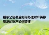 繼承公證書后如何辦理財產(chǎn)轉(zhuǎn)移繼承的財產(chǎn)如何轉(zhuǎn)移
