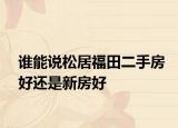 誰能說松居福田二手房好還是新房好