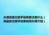 辦理房屋交接手續(xù)需要注意什么（商品房交接手續(xù)要如何辦理介紹）