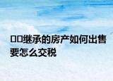 ??繼承的房產如何出售要怎么交稅