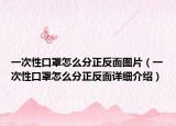 一次性口罩怎么分正反面圖片（一次性口罩怎么分正反面詳細(xì)介紹）