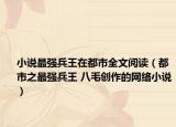 小說最強(qiáng)兵王在都市全文閱讀（都市之最強(qiáng)兵王 八毛創(chuàng)作的網(wǎng)絡(luò)小說）