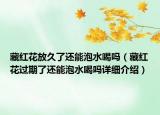 藏紅花放久了還能泡水喝嗎（藏紅花過期了還能泡水喝嗎詳細(xì)介紹）