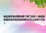 商品房質(zhì)量問題向哪個(gè)部門投訴（商品房房屋質(zhì)量糾紛該如何解決?怎么投訴?介紹）
