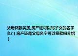 父母貸款買房,房產(chǎn)證可以寫子女的名字么?（房產(chǎn)證是父母名字可以貸款嗎介紹）
