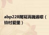 abp228閾冩潙鐖遍噷（鈴村愛里）