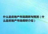 什么是房地產(chǎn)市場調(diào)研與預(yù)測（什么是房地產(chǎn)市場調(diào)研介紹）