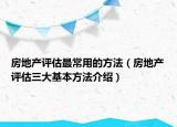 房地產(chǎn)評估最常用的方法（房地產(chǎn)評估三大基本方法介紹）