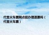 代售火車票網(wǎng)點(diǎn)能辦理退票嗎（代售火車票）
