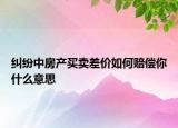 糾紛中房產(chǎn)買賣差價(jià)如何賠償你什么意思