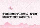 疫情解封后需要注意什么（疫情解封后需要注意什么詳細介紹）